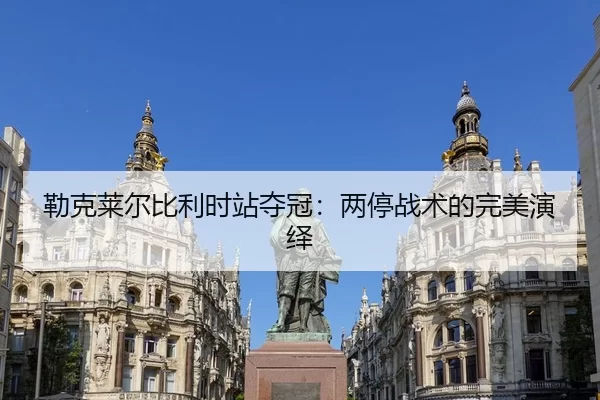 勒克莱尔比利时站夺冠：两停战术的完美演绎