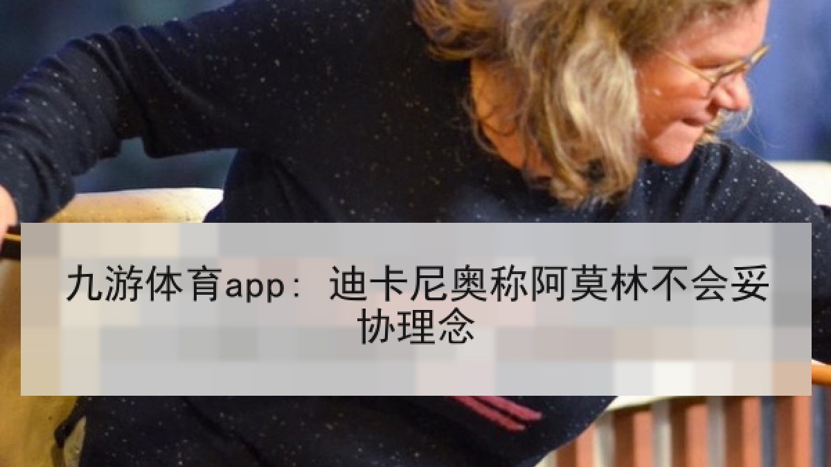 九游体育app: 迪卡尼奥称阿莫林不会妥协理念