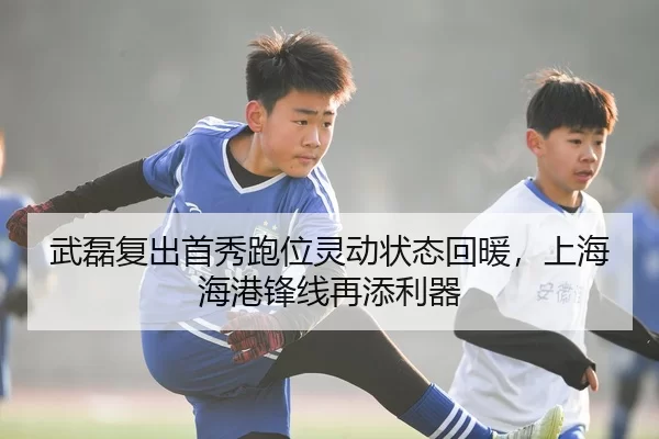 武磊复出首秀跑位灵动状态回暖，上海海港锋线再添利器