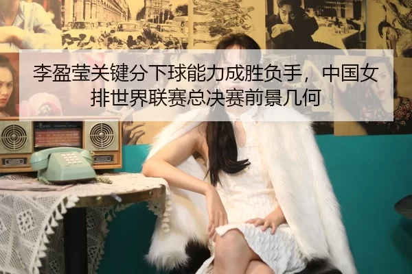li-ying-ying-guan-jian-fen-xia-qiu-neng-li-cheng-sheng-fu-shou-zhong-guo-nv-pai-shi-jie-lian-sai-zong-jue-sai-qian-jing-3-131.jpg