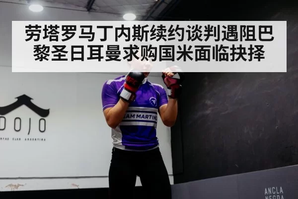 劳塔罗马丁内斯续约谈判遇阻巴黎圣日耳曼求购国米面临抉择