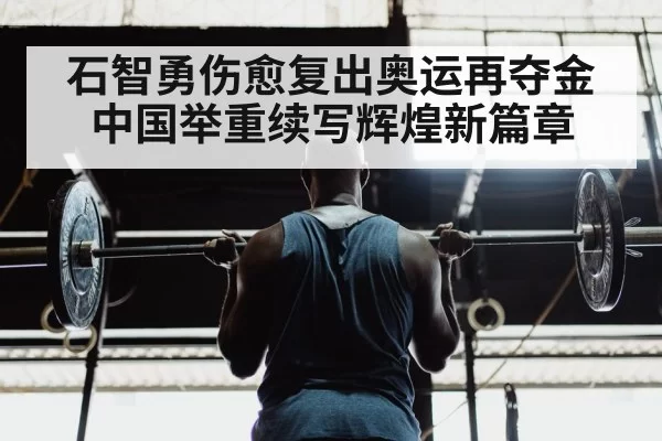 石智勇伤愈复出奥运再夺金 中国举重续写辉煌新篇章