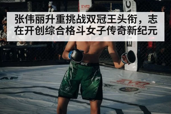 张伟丽升重挑战双冠王头衔，志在开创综合格斗女子传奇新纪元