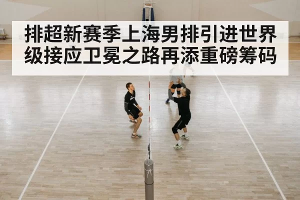 排超新赛季上海男排引进世界级接应卫冕之路再添重磅筹码